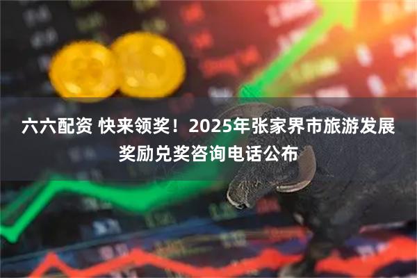 六六配资 快来领奖！2025年张家界市旅游发展奖励兑奖咨询电话公布