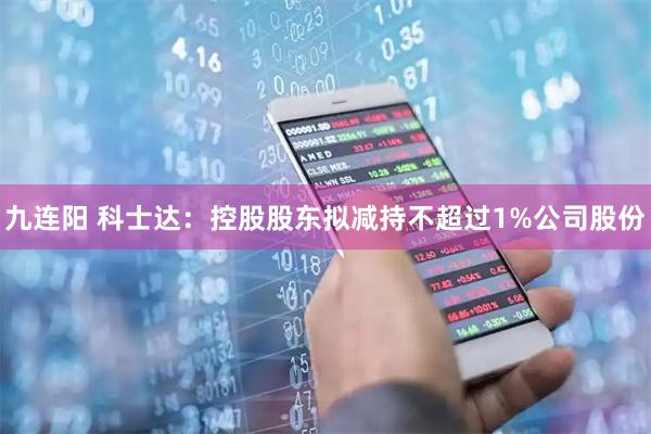 九连阳 科士达：控股股东拟减持不超过1%公司股份