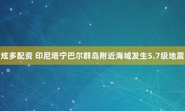 炫多配资 印尼塔宁巴尔群岛附近海域发生5.7级地震
