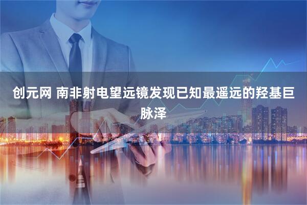 创元网 南非射电望远镜发现已知最遥远的羟基巨脉泽