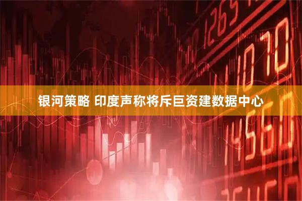 银河策略 印度声称将斥巨资建数据中心